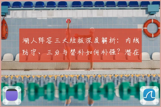 湖人阵容三大短板深度解析：内线防守、三分与替补如何补强？潜在交易目标盘点