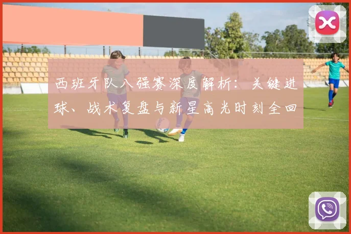 西班牙队八强赛深度解析：关键进球、战术复盘与新星高光时刻全回顾