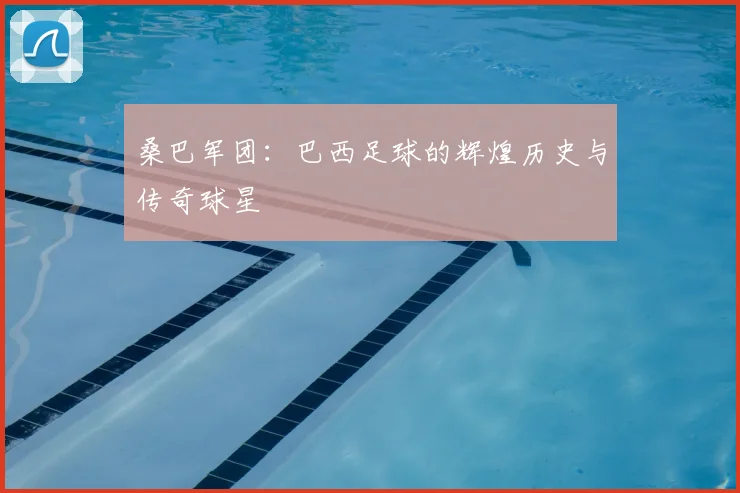 桑巴军团:巴西足球的辉煌历史与传奇球星