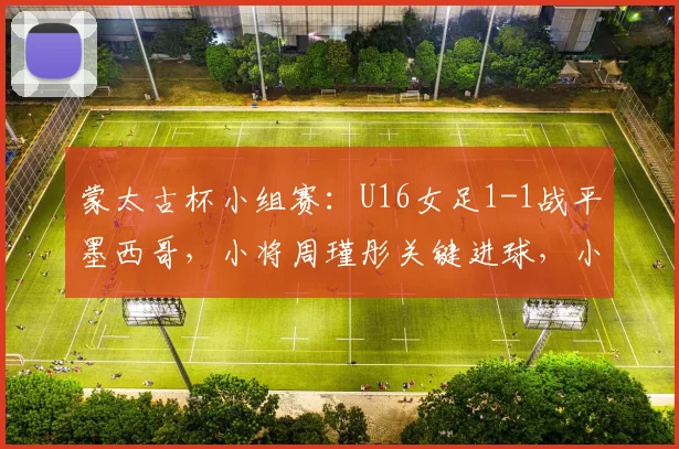 蒙太古杯小组赛：U16女足1-1战平墨西哥，小将周瑾彤关键进球，小组出线形势分析