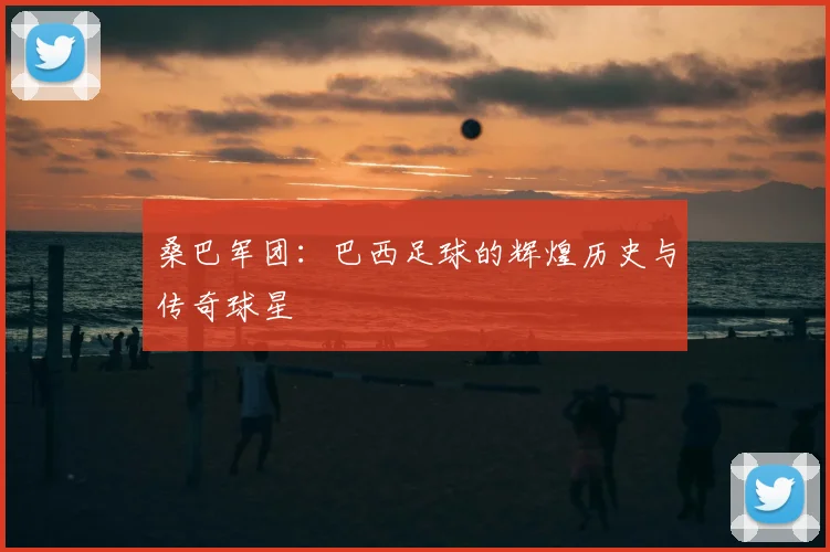 桑巴军团：巴西足球的辉煌历史与传奇球星