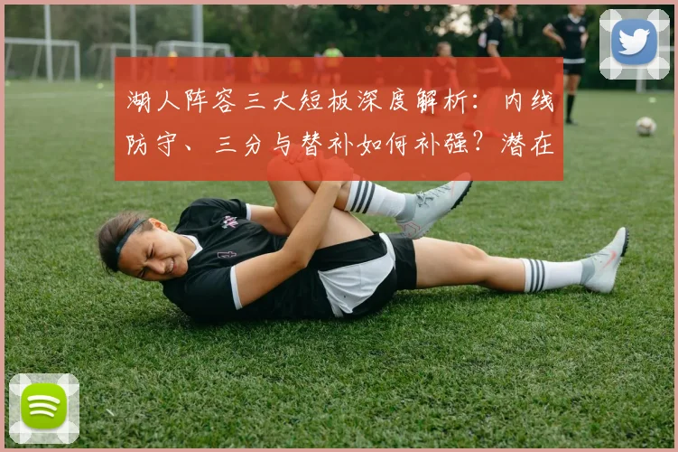 湖人阵容三大短板深度解析：内线防守、三分与替补如何补强？潜在交易目标盘点