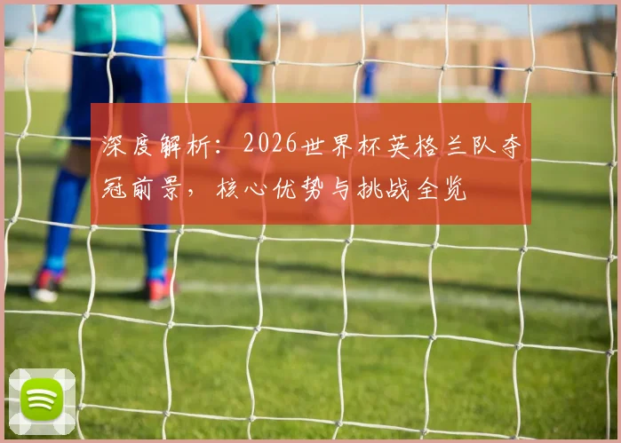 深度解析：2026世界杯英格兰队夺冠前景，核心优势与挑战全览