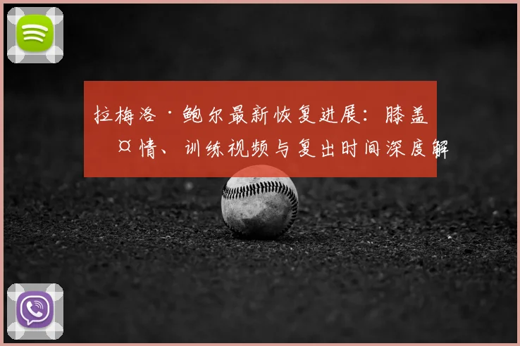 拉梅洛·鲍尔最新恢复进展：膝盖伤情、训练视频与复出时间深度解析