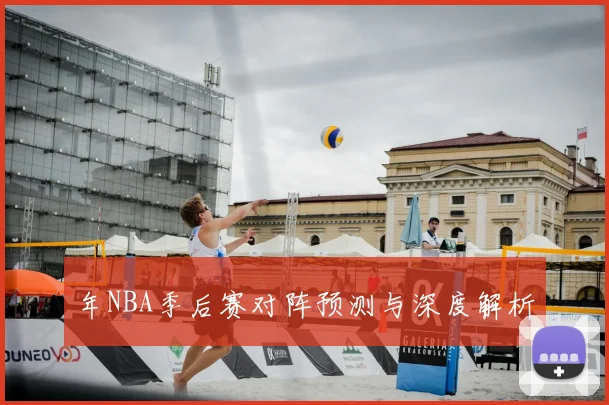 年NBA季后赛对阵预测与深度解析