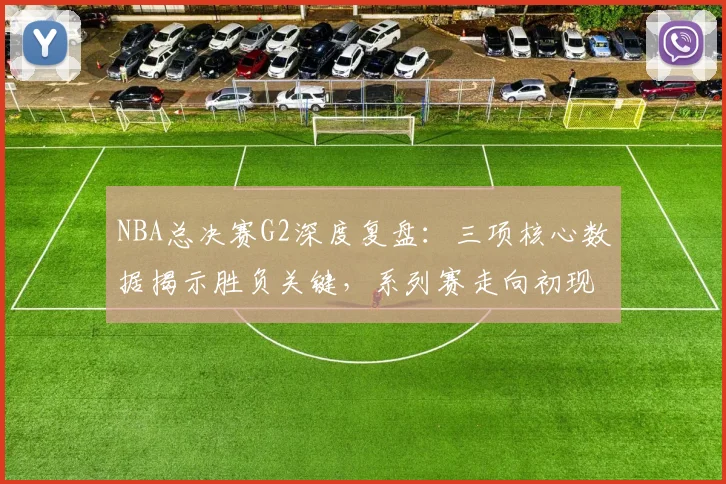 NBA总决赛G2深度复盘：三项核心数据揭示胜负关键，系列赛走向初现端倪